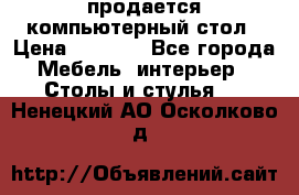 продается компьютерный стол › Цена ­ 1 000 - Все города Мебель, интерьер » Столы и стулья   . Ненецкий АО,Осколково д.